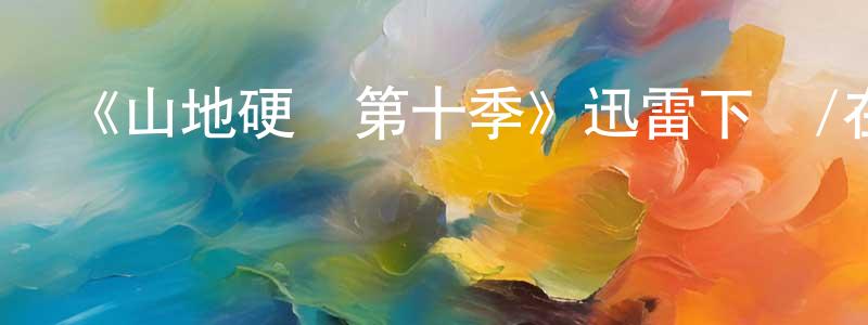 陳蘇軍的動漫綜藝大全,《山地硬漢第十季》迅雷下載/在線觀看-選秀綜藝-美劇天堂